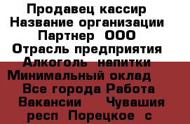 Продавец-кассир › Название организации ­ Партнер, ООО › Отрасль предприятия ­ Алкоголь, напитки › Минимальный оклад ­ 1 - Все города Работа » Вакансии   . Чувашия респ.,Порецкое. с.